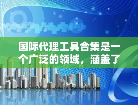 国际代理工具合集是一个广泛的领域，涵盖了从代理平台到具体的服务提供商，以及从国内到国际的代理选择。以下是一个综合的国际代理工具合集，涵盖不同类型的代理和平台
