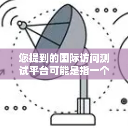 您提到的国际访问测试平台可能是指一个用于测试或评估国际访问的平台，具体功能取决于平台的定义。以下是一些可能的解释和相关信息