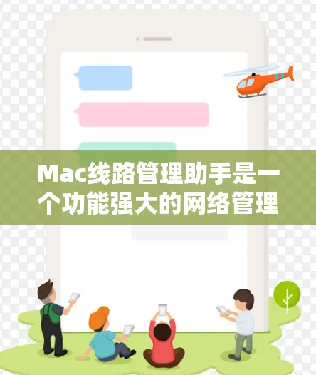 Mac线路管理助手是一个功能强大的网络管理工具，主要用于管理多个Mac电脑的网络环境。以下是其主要功能的详细说明