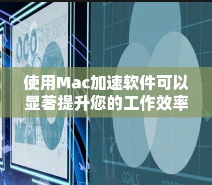 使用Mac加速软件可以显著提升您的工作效率和生产力。以下是一些实用的步骤和信息，帮助您更好地使用加速软件