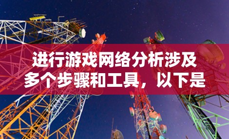 进行游戏网络分析涉及多个步骤和工具，以下是详细的指南