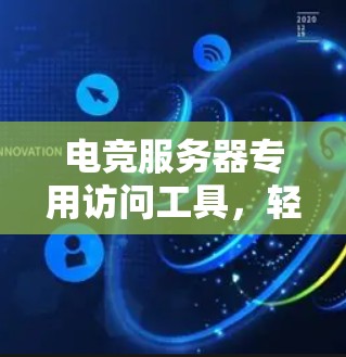 电竞服务器专用访问工具，轻松掌握电竞服务器的秘密