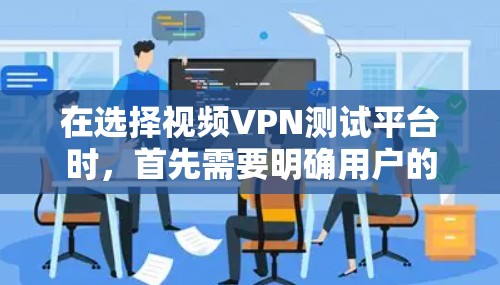 在选择视频VPN测试平台时，首先需要明确用户的需求和预算。以下是一个有条理的总结，帮助你做出明智的选择