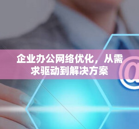 企业办公网络优化，从需求驱动到解决方案