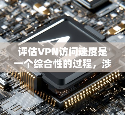 评估VPN访问速度是一个综合性的过程，涉及多个因素，需要综合考虑以确保安全性和用户体验。以下是详细的步骤