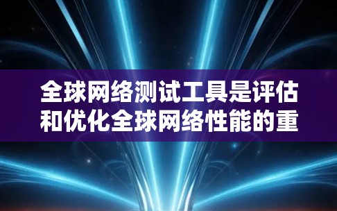 全球网络测试工具是评估和优化全球网络性能的重要工具，以下是其使用步骤和注意事项