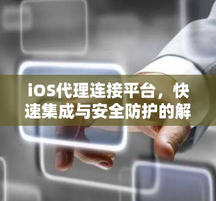 iOS代理连接平台,快速集成与安全防护的解决方案