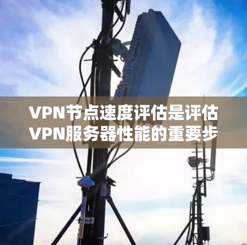 VPN节点速度评估是评估VPN服务器性能的重要步骤，包含多个关键指标和步骤，旨在确保服务器高效可靠地处理用户请求，优化网络性能并提升用户体验。以下是评估VPN节点速度的详细步骤及关键点