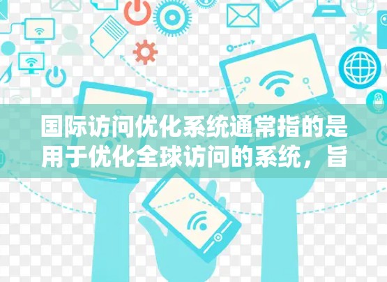 国际访问优化系统通常指的是用于优化全球访问的系统，旨在提高效率、准确性和数据的可可视化性。以下是一些常见的国际访问优化系统及其功能
