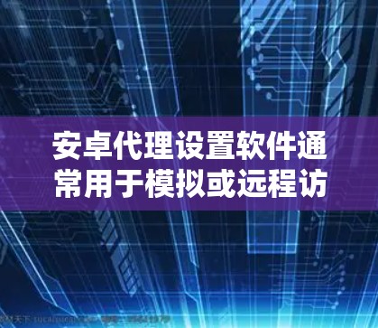 安卓代理设置软件通常用于模拟或远程访问安卓设备（如手机、平板、电脑等）为了确保代理能够正常运行，需要设置一些基本的属性。以下是一些常见的设置项和步骤