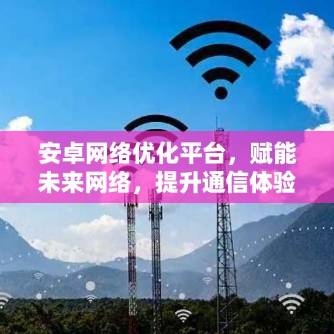 安卓网络优化平台,赋能未来网络,提升通信体验