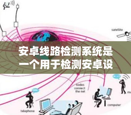 安卓线路检测系统是一个用于检测安卓设备网络连接的系统,主要功能包括网络连接检测、设备状态管理、协议处理和报警处理。以下是系统架构和功能模块的详细描述
