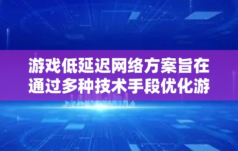 游戏低延迟网络方案旨在通过多种技术手段优化游戏的网络性能，从而减少延迟，提升游戏流畅度和用户体验。以下是对该方案的详细分析和总结