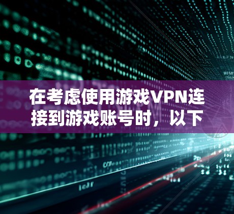 在考虑使用游戏VPN连接到游戏账号时,以下是一个有条理的建议 在考虑使用游戏VPN连接到游戏账号时,以下是一个有条理的建议