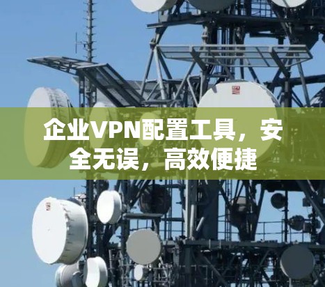 企业VPN配置工具,安全无误,高效便捷 企业VPN配置工具,安全无误,高效便捷