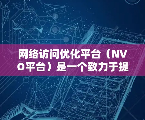网络访问优化平台（NVO平台）是一个致力于提升网站访问效率和用户体验的工具，广泛应用于企业级和个人网站管理中。以下是其关键功能和使用场景的详细分析
