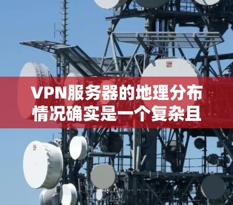 VPN服务器的地理分布情况确实是一个复杂且动态的话题,因为VPN服务器的位置和数量会受到多种因素的影响,包括但不限于