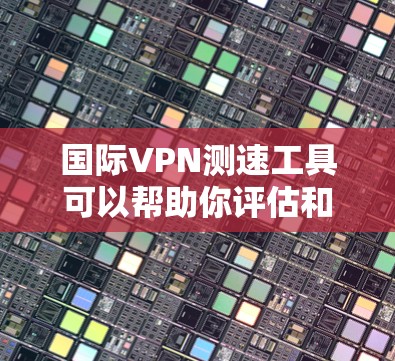 国际VPN测速工具可以帮助你评估和选择最适合你的VPN服务。以下是一些关键点,帮助你更好地理解和使用这些工具 国际VPN测速工具可以帮助你评估和选择最适合你的VPN服务。以下是一些关键点,帮助你更好地理解和使用这些工具
