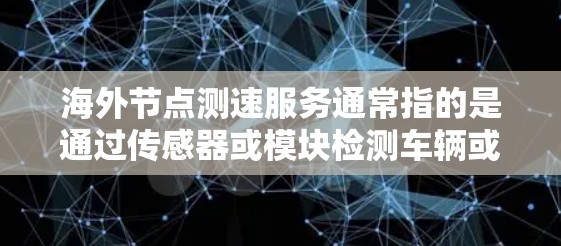 海外节点测速服务通常指的是通过传感器或模块检测车辆或设备在不同地区的网络或设备上的性能。这种服务常用于检测车辆、设备或设备在海外节点上的运行状态，确保其正常运行或优化其性能