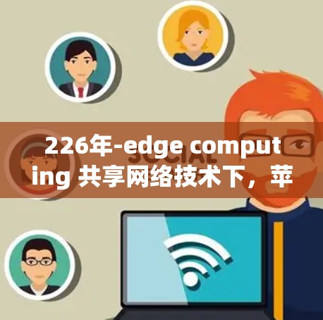 226年-edge computing 共享网络技术下,苹果版 VPN 的机遇与挑战 226年-edge computing 共享网络技术下,苹果版 VPN 的机遇与挑战