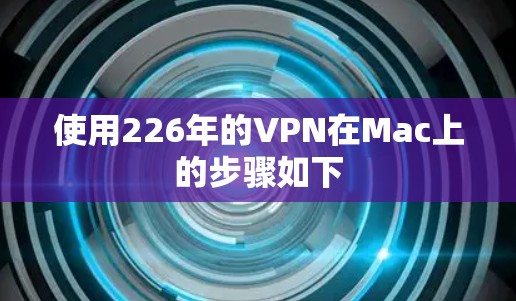 使用226年的VPN在Mac上的步骤如下