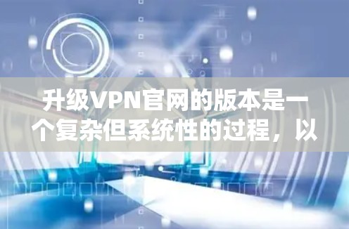 升级VPN官网的版本是一个复杂但系统性的过程，以下是逐步指南