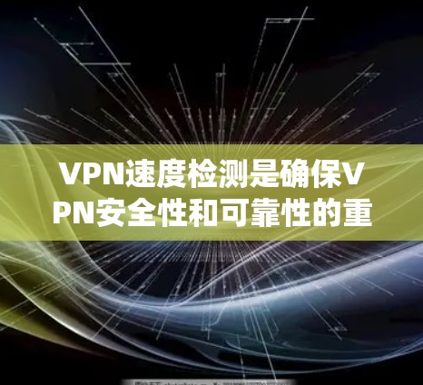VPN速度检测是确保VPN安全性和可靠性的重要步骤。以下是一些系统化的步骤和方法，帮助您有效地检测VPN的速度和可靠性