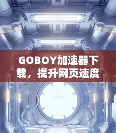GOBOY加速器下载，提升网页速度的便捷工具