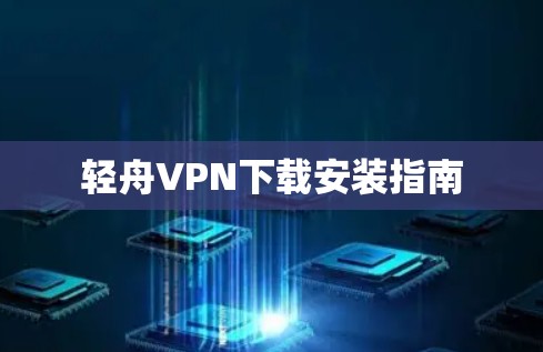 轻舟VPN下载安装指南 轻舟VPN下载安装指南