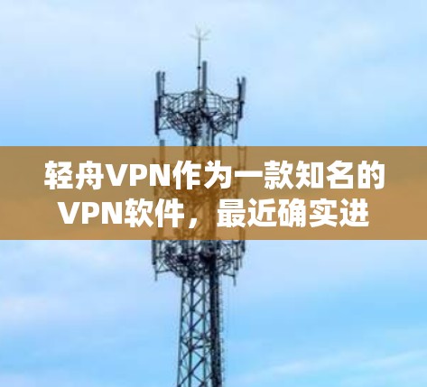 轻舟VPN作为一款知名的VPN软件，最近确实进行了版本更新，进一步提升了用户体验。以下是基于最新信息整理的总结