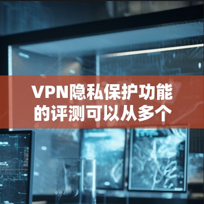 VPN隐私保护功能的评测可以从多个角度进行分析,以帮助您全面了解其安全性、隐私保护能力以及潜在的风险。以下是对VPN隐私保护功能的评测