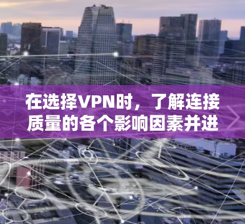 在选择VPN时,了解连接质量的各个影响因素并进行综合评估是关键。以下是根据影响VPN连接质量的因素总结的步骤和建议