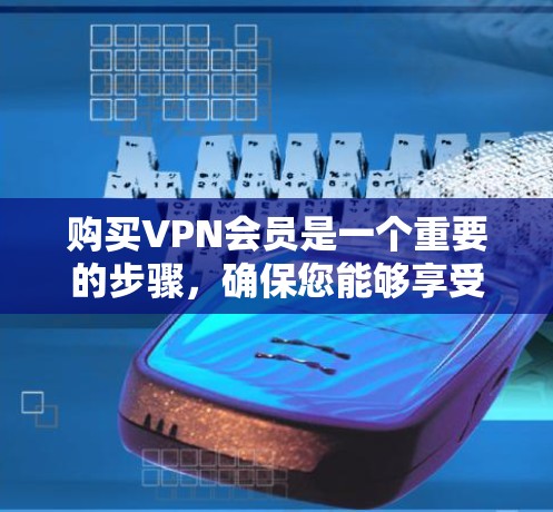 购买VPN会员是一个重要的步骤，确保您能够享受安全和便捷的VPN服务。以下是详细的VPN会员购买指南，帮助您顺利完成流程