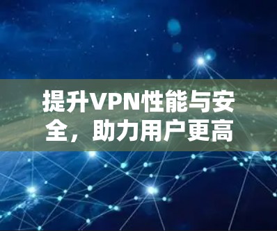 提升VPN性能与安全，助力用户更高效使用