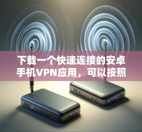 下载一个快速连接的安卓手机VPN应用，可以按照以下步骤进行