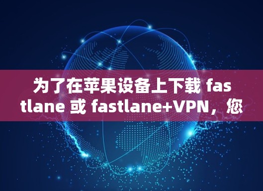 为了在苹果设备上下载 fastlane 或 fastlane+VPN,您可以按照以下步骤操作