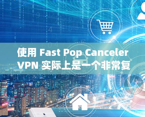 使用 Fast Pop Canceler VPN 实际上是一个非常复杂的操作,需要从多个角度进行学习和实践。以下是一个结构化的指南,帮助你更好地理解和使用该 VPN