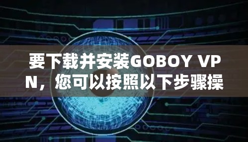 要下载并安装GOBOY VPN,您可以按照以下步骤操作 要下载并安装GOBOY VPN,您可以按照以下步骤操作