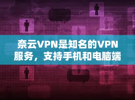 奈云VPN是知名的VPN服务,支持手机和电脑端使用。如果你想找手机版的奈云VPN,可以尝试以下步骤
