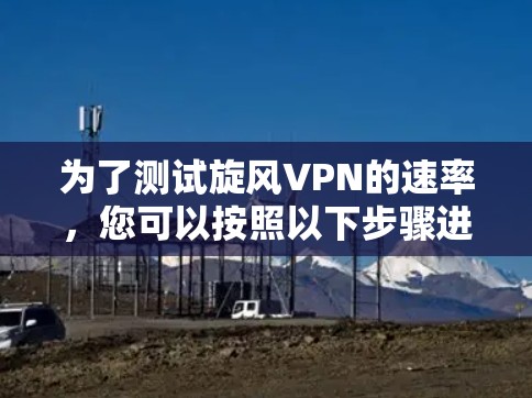 为了测试旋风VPN的速率，您可以按照以下步骤进行操作