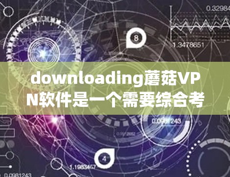 downloading蘑菇VPN软件是一个需要综合考虑多个因素的步骤。以下是一些详细的步骤指南,帮助你找到适合的蘑菇VPN软件