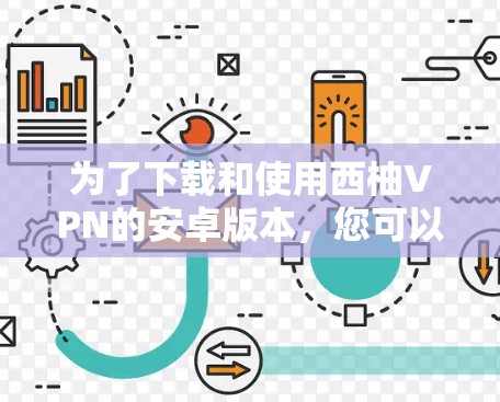 为了下载和使用西柚VPN的安卓版本,您可以按照以下步骤进行操作