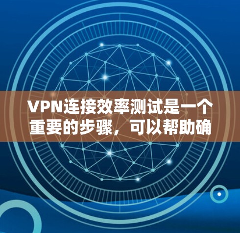 VPN连接效率测试是一个重要的步骤，可以帮助确保VPN服务的可靠性和稳定性。以下是一个详细的步骤说明，涵盖测试的主要方面和注意事项
