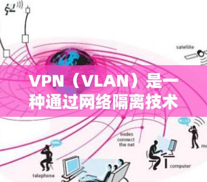 VPN（VLAN）是一种通过网络隔离技术，将用户连接到特定网络的内部连接，从而隔离外部网络。它们在互联网安全中扮演着关键角色，特别是在跨境使用方面。以下是一个系统化的指南，帮助你全面理解和使用VPN