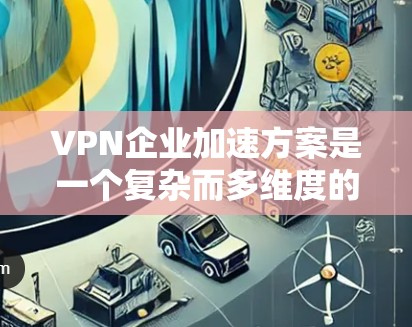 VPN企业加速方案是一个复杂而多维度的问题，涉及技术、安全、用户体验等多个方面。以下是一些可能的加速方案，供您参考