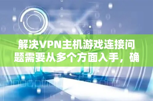 解决VPN主机游戏连接问题需要从多个方面入手，确保游戏安全、可靠地连接到VPN服务器。以下是一步步的解决方案
