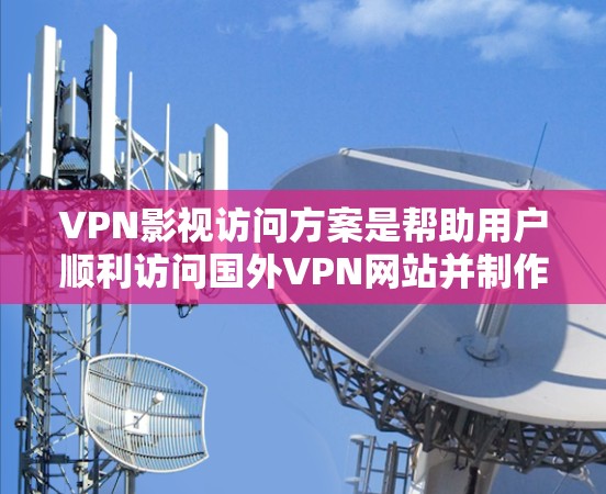 VPN影视访问方案是帮助用户顺利访问国外VPN网站并制作视频作品的关键步骤。以下是一个详细的访问方案，供您参考