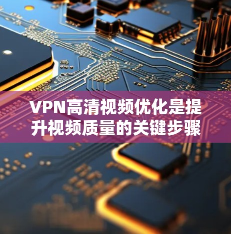 VPN高清视频优化是提升视频质量的关键步骤，以下是一步步的优化方法