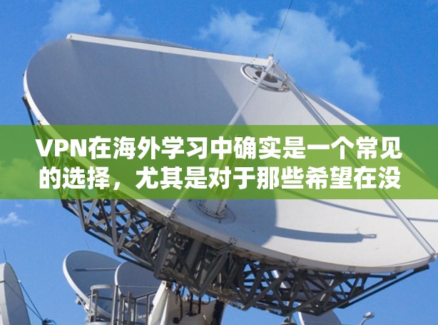 VPN在海外学习中确实是一个常见的选择，尤其是对于那些希望在没有离开国内的情况下学习的学生或专业人士。然而，使用VPN访问国际课程时，需要注意以下几点