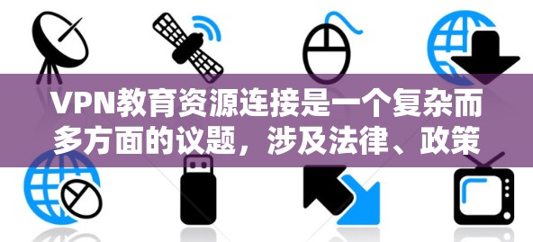 VPN教育资源连接是一个复杂而多方面的议题,涉及法律、政策、技术、社会和经济等多个方面。以下是对该问题的综合分析和建议